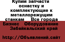  Купим запчасти, оснастку и комплектующие к металлорежущим станкам. - Все города Бизнес » Оборудование   . Забайкальский край